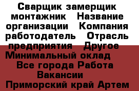 Сварщик-замерщик-монтажник › Название организации ­ Компания-работодатель › Отрасль предприятия ­ Другое › Минимальный оклад ­ 1 - Все города Работа » Вакансии   . Приморский край,Артем г.